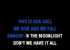 THIS IS OUR CALL
WE RISE AND WE FALL
DANCIH' IN THE MOONLIGHT
DON'T WE HAVE IT ALL