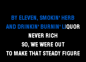 BY ELEVEN, SMOKIH' HERB
AND DRINKIH' BURHIH' LIQUOR
NEVER RICH
SO, WE WERE OUT
TO MAKE THAT STEADY FIGURE