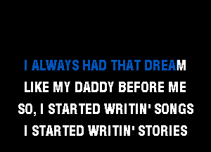 I ALWAYS HAD THAT DREAM
LIKE MY DADDY BEFORE ME
SO, I STARTED WRITIII' SONGS
I STARTED WRITIII' STORIES