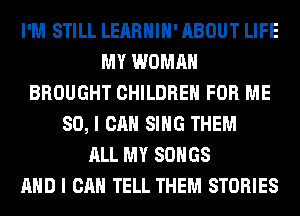 I'M STILL LEARHIH' ABOUT LIFE
MY WOMAN
BROUGHT CHILDREN FOR ME
SO, I CAN SING THEM
ALL MY SONGS
AND I CAN TELL THEM STORIES