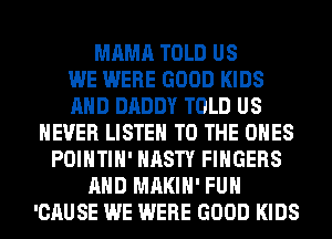 MAMA TOLD US
WE WERE GOOD KIDS
AND DADDY TOLD US
NEVER LISTEN TO THE ONES
POIHTIH' NASTY FINGERS
AND MAKIH' FUH
'CAUSE WE WERE GOOD KIDS