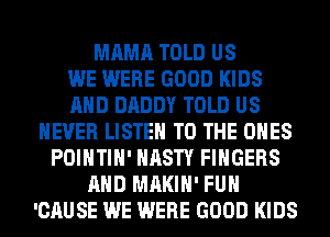 MAMA TOLD US
WE WERE GOOD KIDS
AND DADDY TOLD US
NEVER LISTEN TO THE ONES
POIHTIH' NASTY FINGERS
AND MAKIH' FUH
'CAUSE WE WERE GOOD KIDS