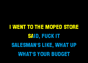 I WENT TO THE MOPED STORE
SAID, FUCK IT
SALESMAH'S LIKE, WHAT UP
WHAT'S YOUR BUDGET