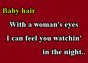 Baby hair

W ith a woman's eyes

I can feel you watchin'

in the night.