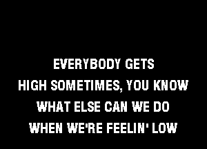 EVERYBODY GETS
HIGH SOMETIMES, YOU KNOW
WHAT ELSE CAN WE DO
WHEN WE'RE FEELIH' LOW