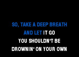 SO, TAKE A DEEP BREATH
AND LET IT GO
YOU SHUULDH'T BE
DROWHIH' ON YOUR OWN