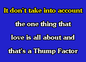 It don't take into account
the one thing that
love is all about and

that's a Thump Factor