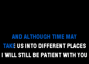 AND ALTHOUGH TIME MAY
TAKE US INTO DIFFERENT PLACES
I WILL STILL BE PATIENT WITH YOU