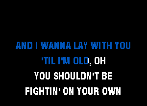 AND I WANNA LAY WITH YOU

'TlL I'M OLD, 0H
YOU SHOULDH'T BE
FIGHTIN' ON YOUR OWN