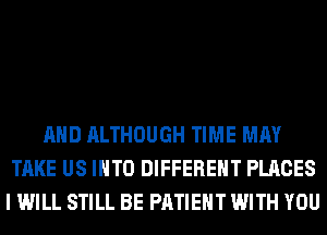 AND ALTHOUGH TIME MAY
TAKE US INTO DIFFERENT PLACES
I WILL STILL BE PATIENT WITH YOU