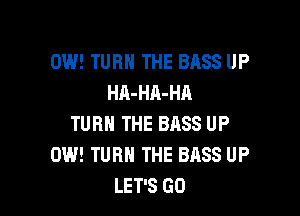0W! TURN THE BASS UP
HA-HA-HA

TURN THE BRSS UP
0W! TURN THE BASS UP
LET'S GO