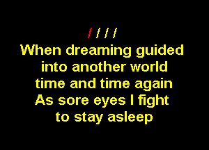 l l l I
When dreaming guided
into another world

time and time again
As sore eyes I fight
to stay asleep