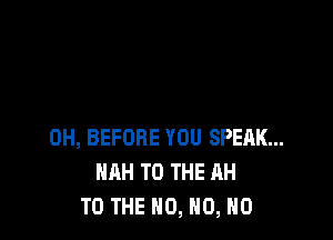 0H, BEFORE YOU SPEAK...
HAH TO THE AH
TO THE N0, N0, N0