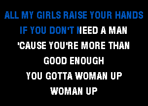 ALL MY GIRLS RAISE YOUR HANDS
IF YOU DON'T NEED A MAN
'CAUSE YOU'RE MORE THAN
GOOD ENOUGH
YOU GOTTA WOMAN UP
WOMAN UP
