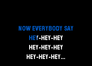 NOW EVERYBODY SAY

HEY-HEY-HEY
HEY-HEY-HEY
HEY-HEY-HEY...