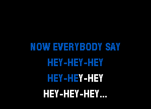 NOW EVERYBODY SAY

HEY-HEY-HEY
HEY-HEY-HEY
HEY-HEY-HEY...