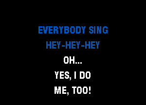 EVERYBODY SING
HEY-HEY-HEY

0H...
YES, I DO
ME, TOO!
