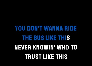 YOU DON'T WANNA RIDE
THE BUS LIKE THIS
NEVER KHDWIN'WHO T0

TRUST LIKE THIS I