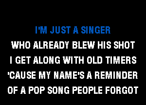 I'M JUST A SINGER
WHO ALREADY BLEW HIS SHOT
I GET ALONG WITH OLD TIMERS
'CAUSE MY HAME'S A REMINDER
OF A POP SONG PEOPLE FORGOT