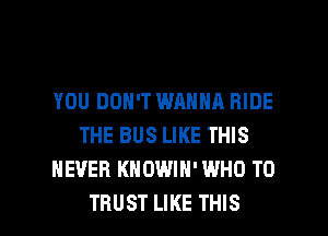 YOU DON'T WANNA RIDE
THE BUS LIKE THIS
NEVER KHDWIN'WHO T0

TRUST LIKE THIS I