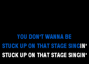YOU DON'T WANNA BE
STUCK UP ON THAT STAGE SIHGIH'
STUCK UP ON THAT STAGE SIHGIH'