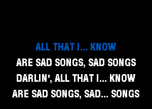 ALL THAT l... K 0W
ARE SAD SONGS, SAD SONGS
DARLIH', ALL THAT l... K 0W
ARE SAD SONGS, SAD... SONGS