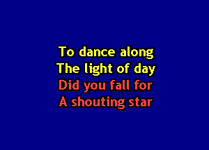 To dance along
The light of day