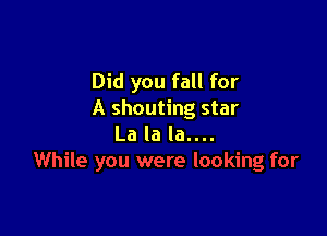 Did you fall for
A shouting star

La la la....