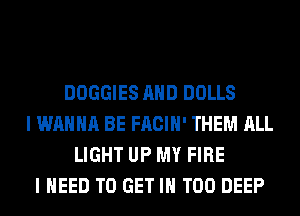 DOGGIES AND DOLLS
I WANNA BE FACIH' THEM ALL
LIGHT UP MY FIRE
I NEED TO GET IN T00 DEEP