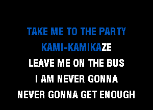 TAKE ME TO THE PARTY
KAMl-KAMIKAZE
LEAVE ME ON THE BUS
I AM NEVER GONNA
NEVER GONNA GET ENOUGH