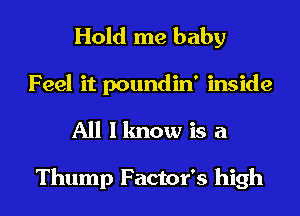 Hold me baby
Feel it poundin' inside
All I know is a

Thump Factor's high