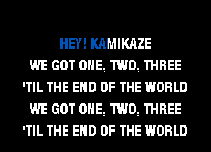 HEY! KAMIKAZE
WE GOT ONE, TWO, THREE
'TIL THE END OF THE WORLD
WE GOT ONE, TWO, THREE
'TIL THE END OF THE WORLD