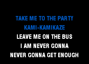 TAKE ME TO THE PARTY
KAMl-KAMIKAZE
LEAVE ME ON THE BUS
I AM NEVER GONNA
NEVER GONNA GET ENOUGH