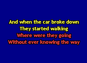 And when the car broke down
They started walking