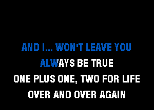 AND I... WON'T LEAVE YOU
ALWAYS BE TRUE
OHE PLUS ONE, TWO FOR LIFE
OVER AND OVER AGAIN