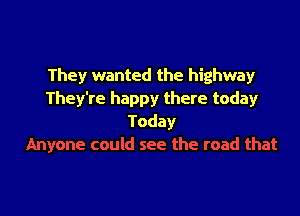 They wanted the highway
They're happy there today

Today