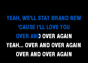 YEAH, WE'LL STAY BRAND NEW
'CAU SE I'LL LOVE YOU
OVER AND OVER AGAIN
YEAH... OVER AND OVER AGAIN
OVER AND OVER AGAIN