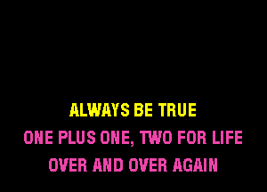 ALWAYS BE TRUE
OHE PLUS ONE, TWO FOR LIFE
OVER AND OVER AGAIN