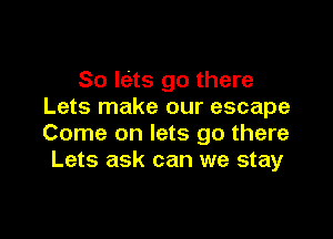 So lets go there
Lets make our escape

Come on lets go there
Lets ask can we stay