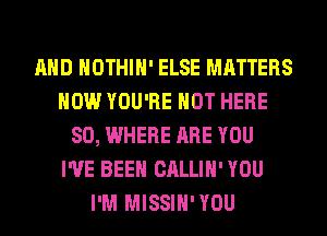 AND HOTHlH' ELSE MATTERS
HOW YOU'RE HOT HERE
SO, WHERE ARE YOU
I'VE BEEN CALLIH' YOU
I'M MISSIH'YOU