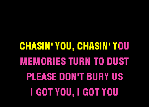 OHASIN' YOU, CHASIN' YOU
MEMORIES TURN T0 DUST
PLEASE DON'T BURY US
I GOT YOU, I GOT YOU