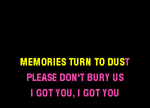 MEMORIES TURN T0 DUST
PLEASE DON'T BURY US
I GOT YOU, I GOT YOU