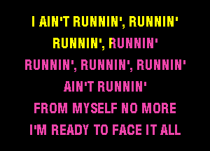 IAIH'T RUNNIN', RUNNIN'
RUNNIN', RUNNIN'
RUNNIN', RUNNIN', RUNNIN'
AIN'T RUNNIN'
FROM MYSELF NO MORE
I'M HEHDY TO FACE IT ALL