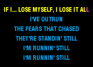 IF I... LOSE MYSELF, I LOSE IT ALL
I'VE OUTRUH
THE FEARS THAT CHASED
THEY'RE STANDIH' STILL
I'M RUHHIH' STILL
I'M RUHHIH' STILL