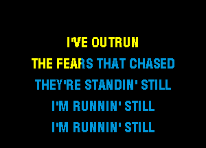 I'VE OUTRUN
THE FEARS THAT CHASED
THEY'RE STANDIH' STILL
I'M RUNNIH' STILL
I'M RUHHIH' STILL