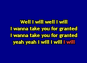 Well I will well I will
I wanna take you for granted
I wanna take you for granted
yeah yeah I will I will