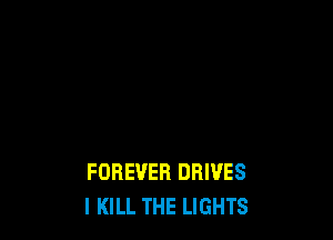 FOREVER DRIVES
l KILL THE LIGHTS