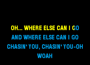 0H... WHERE ELSE CAN I GO
AND WHERE ELSE CAN I GO
CHASIH' YOU, CHASIH' YOU-OH
WOAH