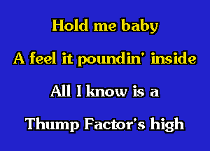 Hold me baby
A feel it poundin' inside
All I know is a

Thump Factor's high