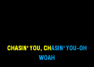 CHASIH' YOU, CHASIN' YOU-OH
WOAH